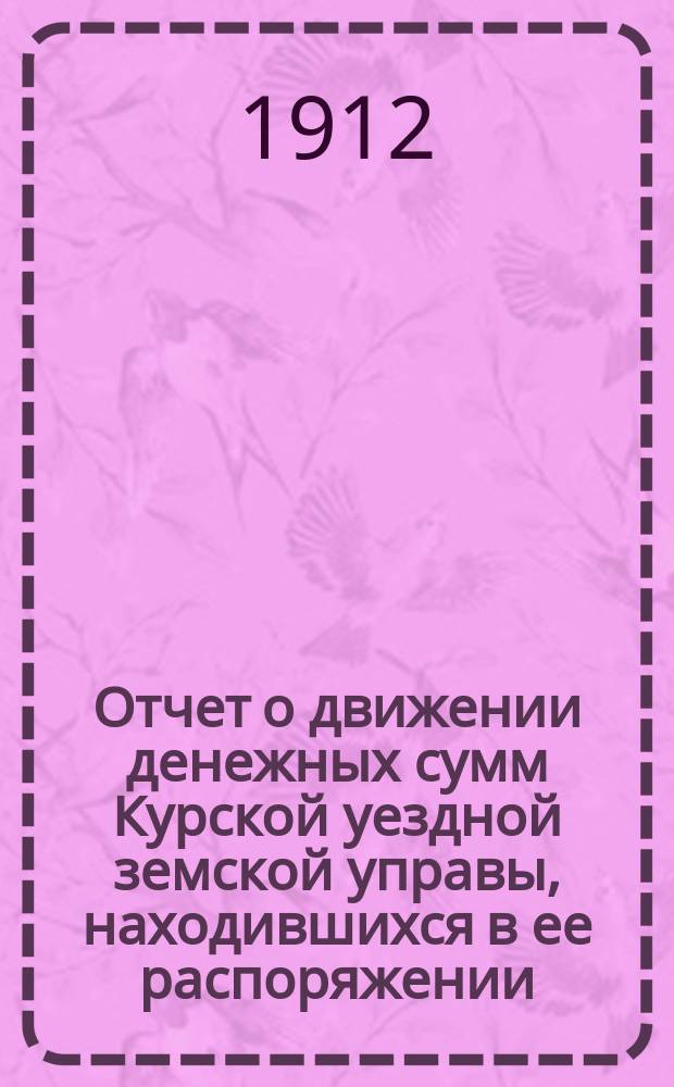 Отчет о движении денежных сумм Курской уездной земской управы, находившихся в ее распоряжении... ... за 1911 год