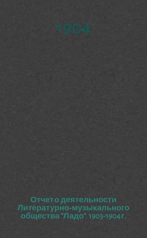Отчет о деятельности Литературно-музыкального общества "Ладо". 1903-1904 г. (41-й год существования О-ва)