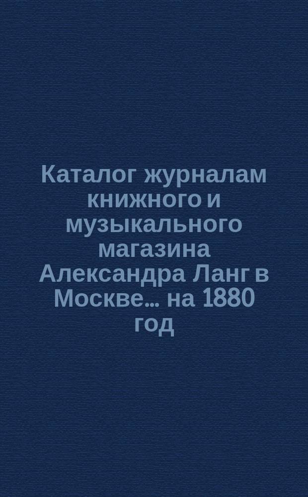 Каталог журналам книжного и музыкального магазина Александра Ланг в Москве. ... на 1880 год