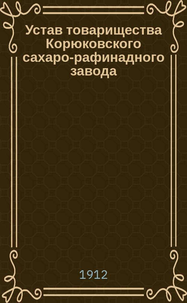 Устав товарищества Корюковского сахаро-рафинадного завода : ... Утв. 28 апр. 1876 г., с изм. Устава 18 мая 1879 г
