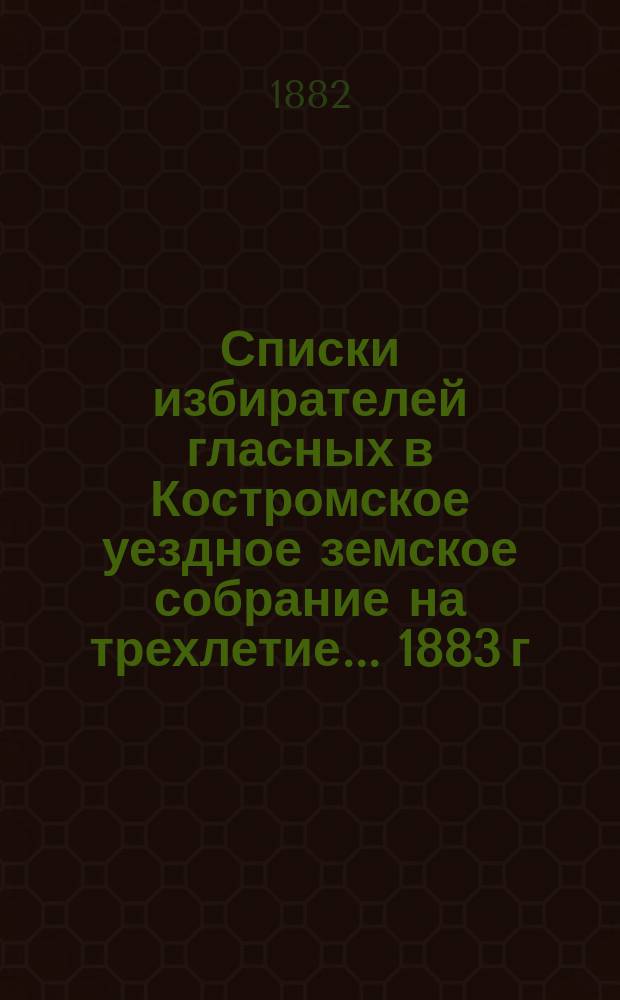 Списки избирателей гласных в Костромское уездное земское собрание на трехлетие... ... 1883 г.