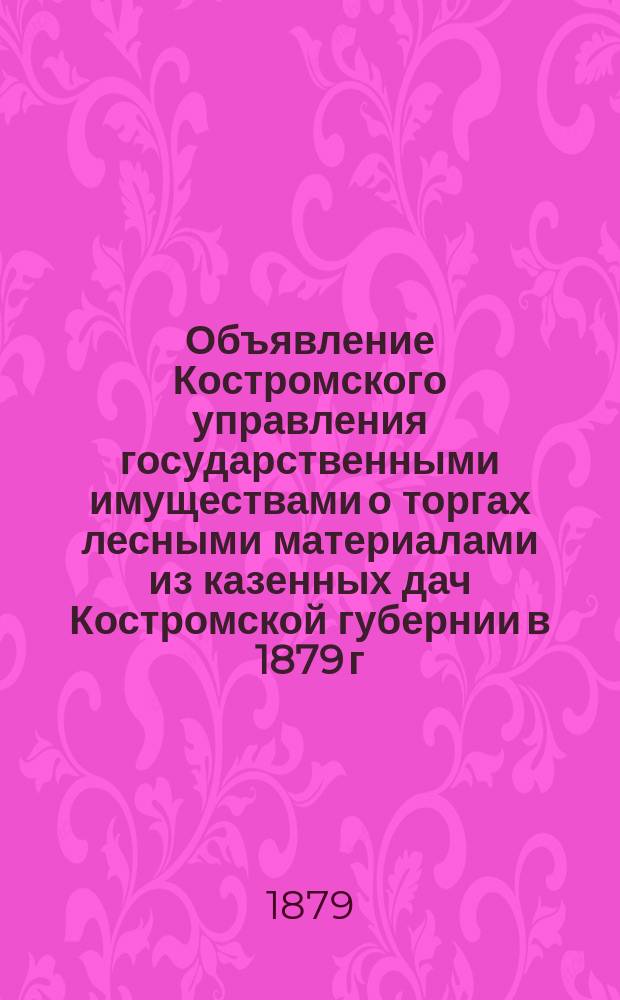Объявление [Костромского управления государственными имуществами о торгах лесными материалами из казенных дач Костромской губернии в 1879 г.