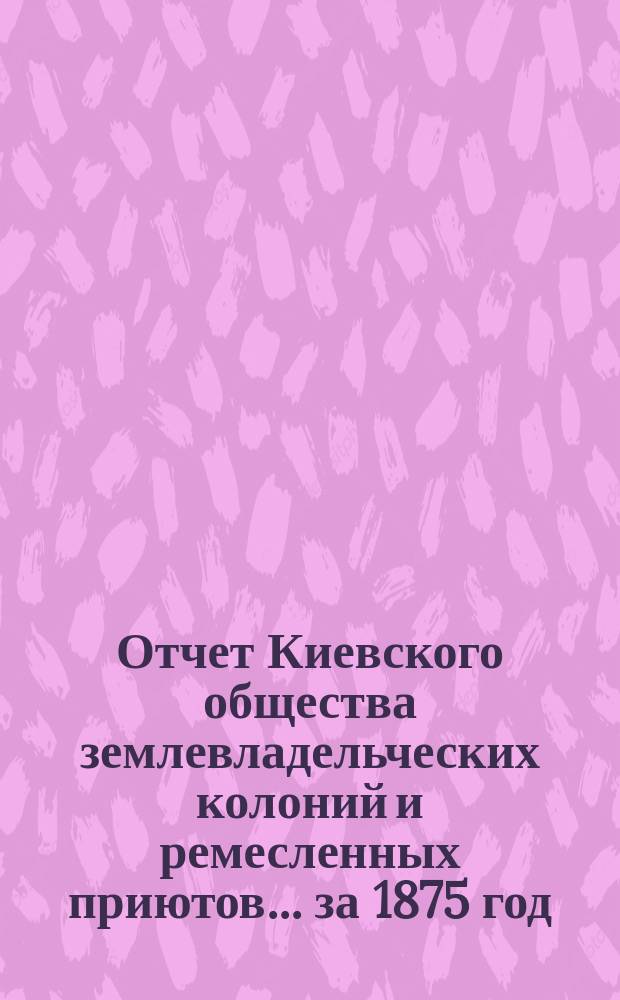 Отчет Киевского общества землевладельческих колоний и ремесленных приютов... [за 1875 год], читанный в общем собрании 28 марта 1876 года