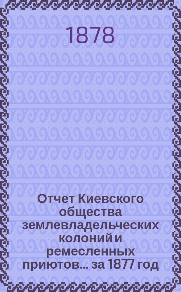 Отчет Киевского общества землевладельческих колоний и ремесленных приютов... [за 1877 год]