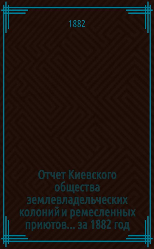 Отчет Киевского общества землевладельческих колоний и ремесленных приютов... за 1882 год