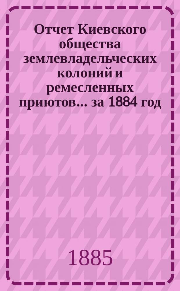 Отчет Киевского общества землевладельческих колоний и ремесленных приютов... за 1884 год