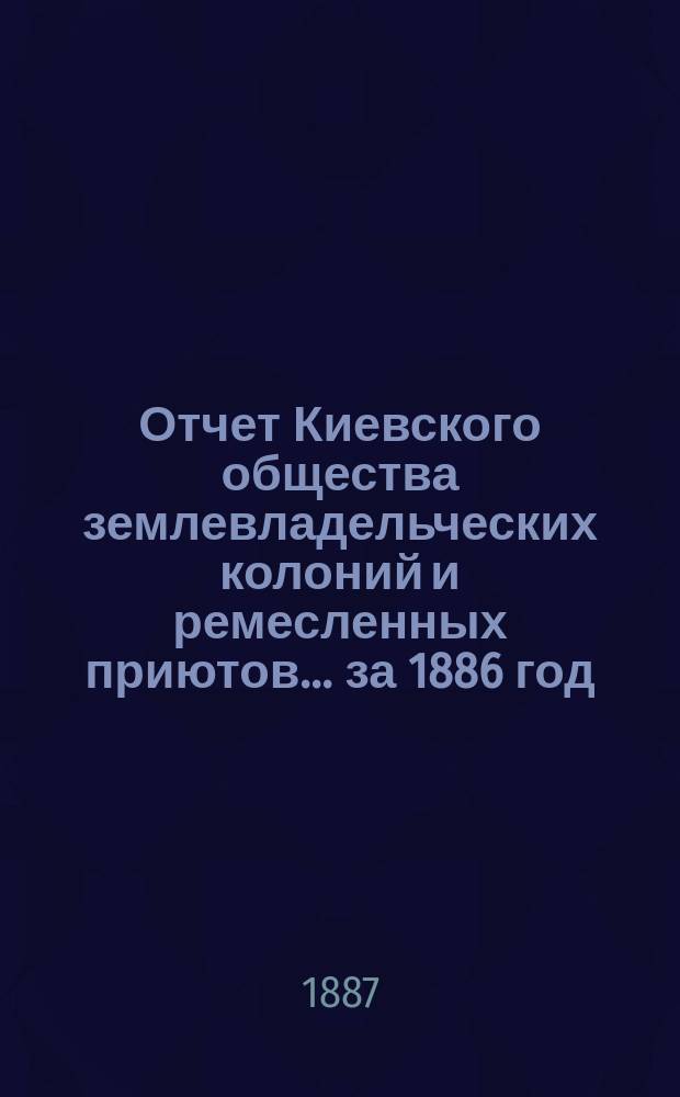Отчет Киевского общества землевладельческих колоний и ремесленных приютов... за 1886 год