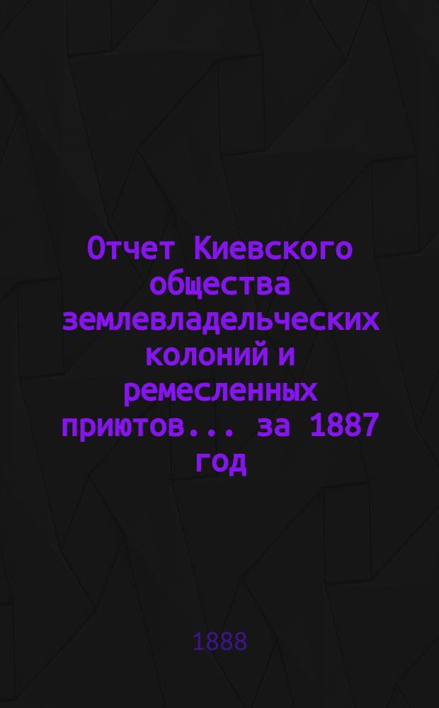 Отчет Киевского общества землевладельческих колоний и ремесленных приютов... за 1887 год