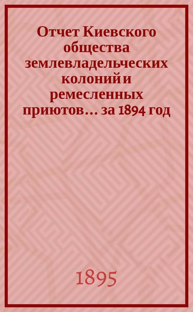 Отчет Киевского общества землевладельческих колоний и ремесленных приютов... за 1894 год