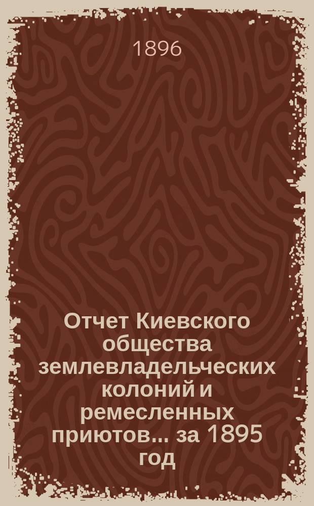 Отчет Киевского общества землевладельческих колоний и ремесленных приютов... за 1895 год