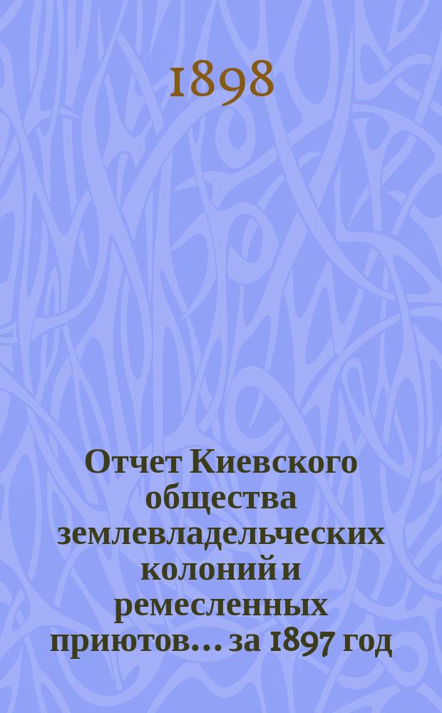 Отчет Киевского общества землевладельческих колоний и ремесленных приютов... за 1897 год