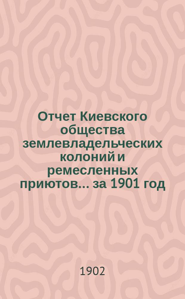 Отчет Киевского общества землевладельческих колоний и ремесленных приютов... за 1901 год