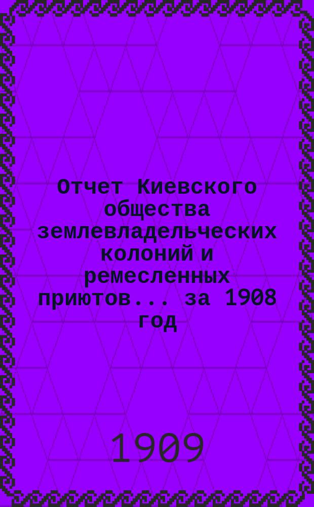 Отчет Киевского общества землевладельческих колоний и ремесленных приютов... за 1908 год