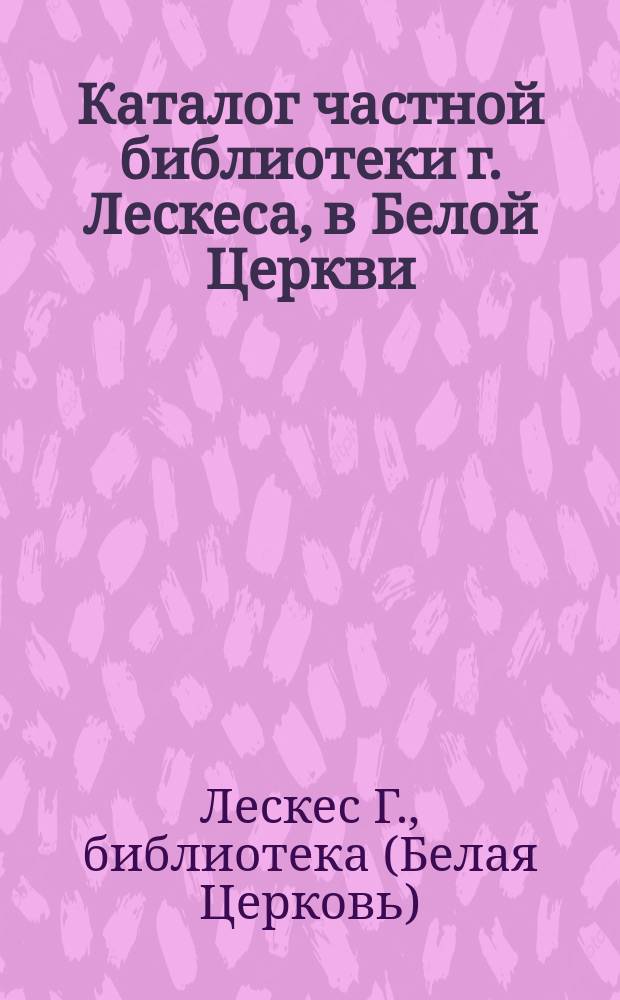 Каталог частной библиотеки г. Лескеса, в Белой Церкви