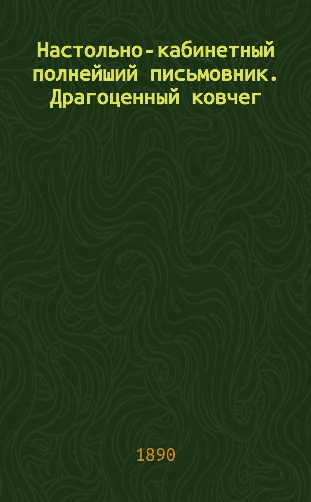 Настольно-кабинетный полнейший письмовник. Драгоценный ковчег : 519 избранных, образцовых, коммерческих и всякого рода других писем..