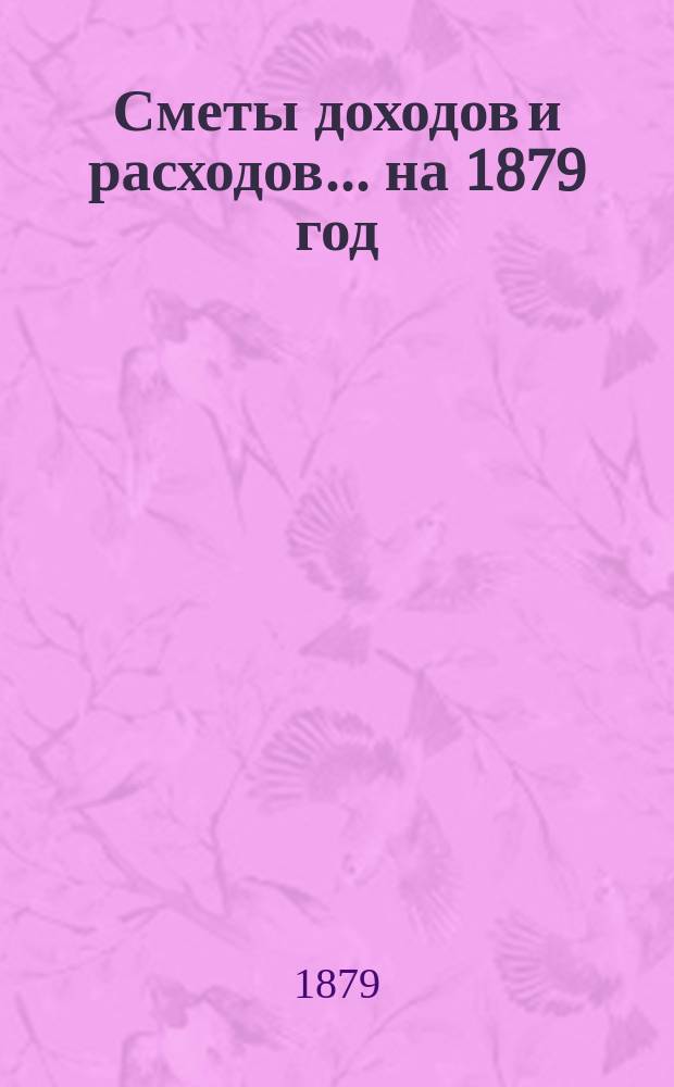 [Сметы доходов и расходов. ... на 1879 год