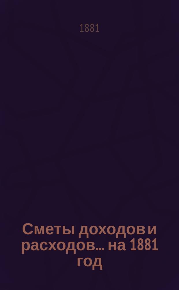 [Сметы доходов и расходов. ... на 1881 год