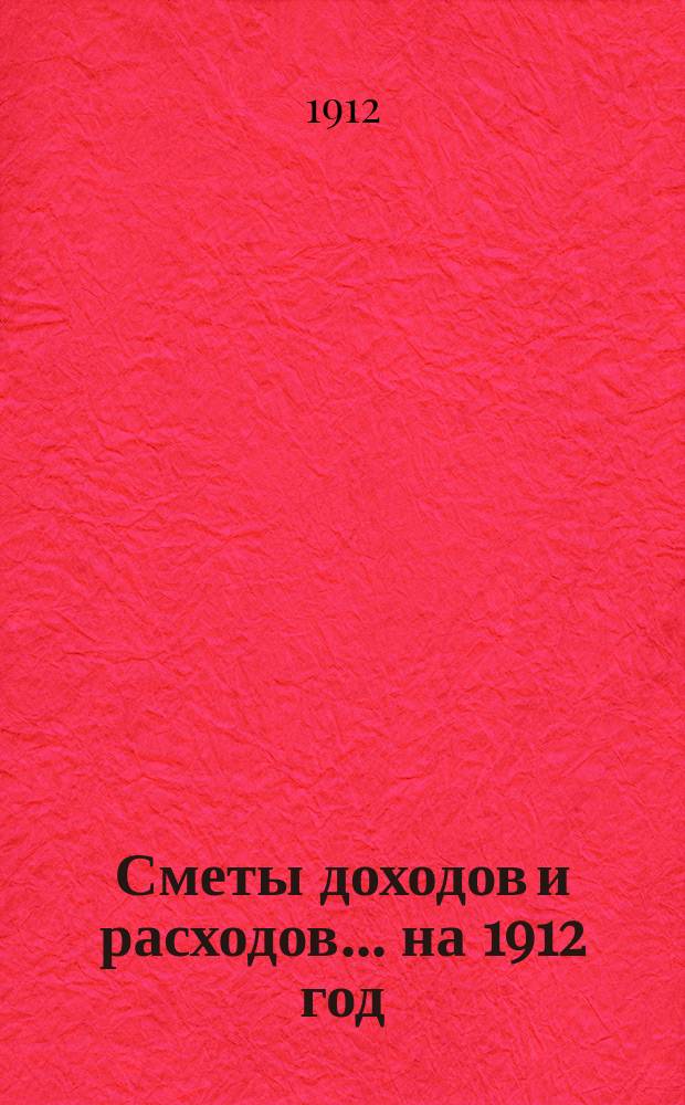 [Сметы доходов и расходов. ... на 1912 год