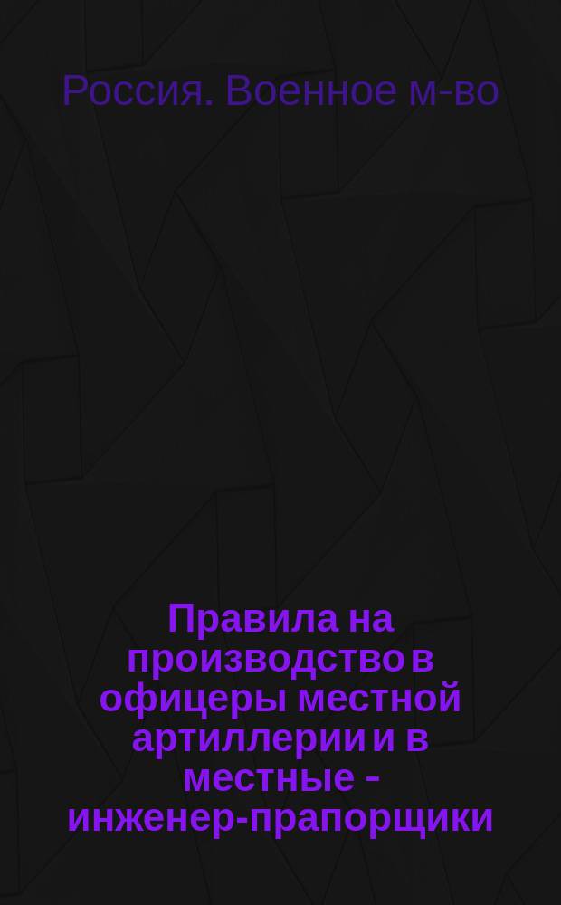 Правила на производство в офицеры местной артиллерии и в местные - инженер-прапорщики