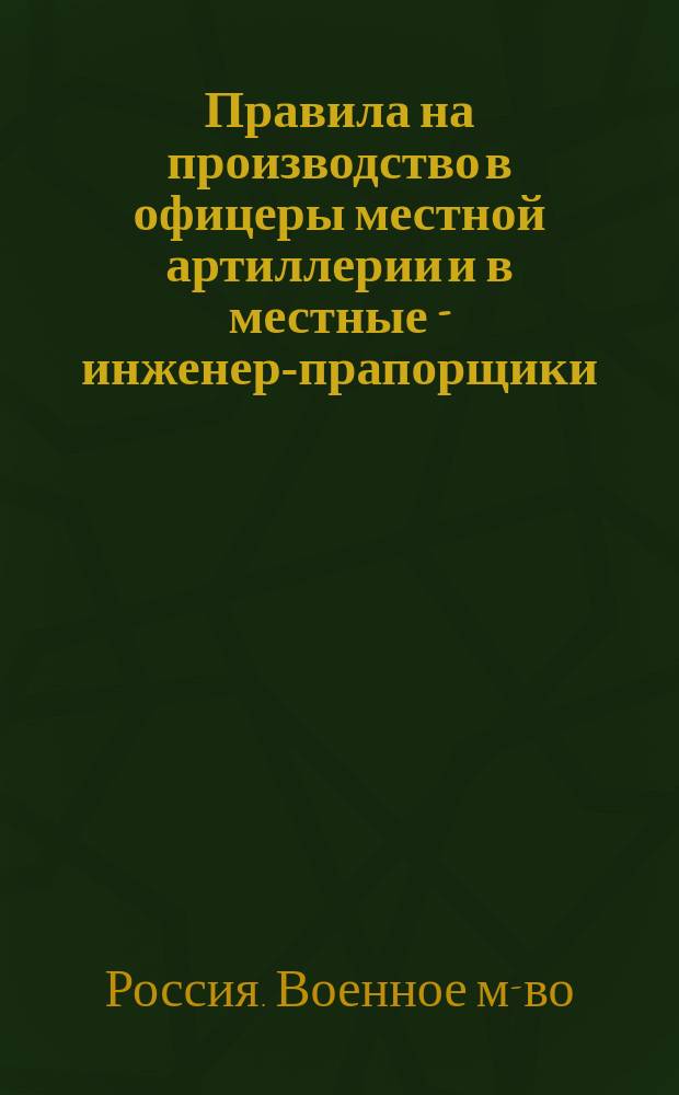 Правила на производство в офицеры местной артиллерии и в местные - инженер-прапорщики