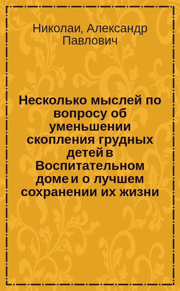 Несколько мыслей по вопросу об уменьшении скопления грудных детей в Воспитательном доме и о лучшем сохранении их жизни