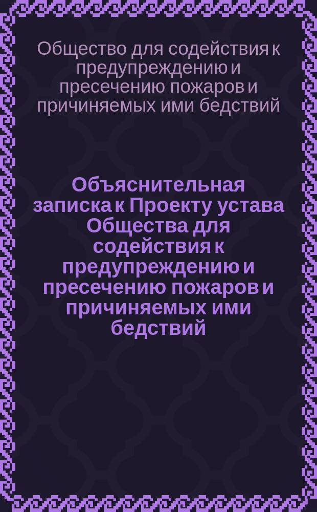 Объяснительная записка к Проекту устава Общества для содействия к предупреждению и пресечению пожаров и причиняемых ими бедствий; Проект Устава "Общества для содействия к предупреждению и пресечению пожаров и причиняемых ими бедствий"