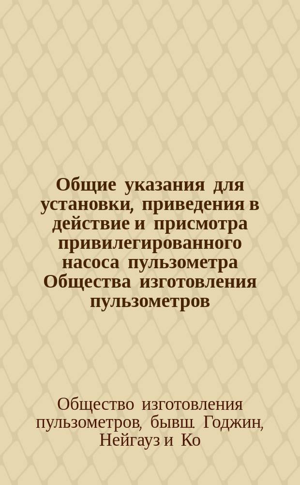 Общие указания для установки, приведения в действие и присмотра привилегированного насоса пульзометра Общества изготовления пульзометров (бывший Годжкин, Нейгаус и комп.) в Лондоне