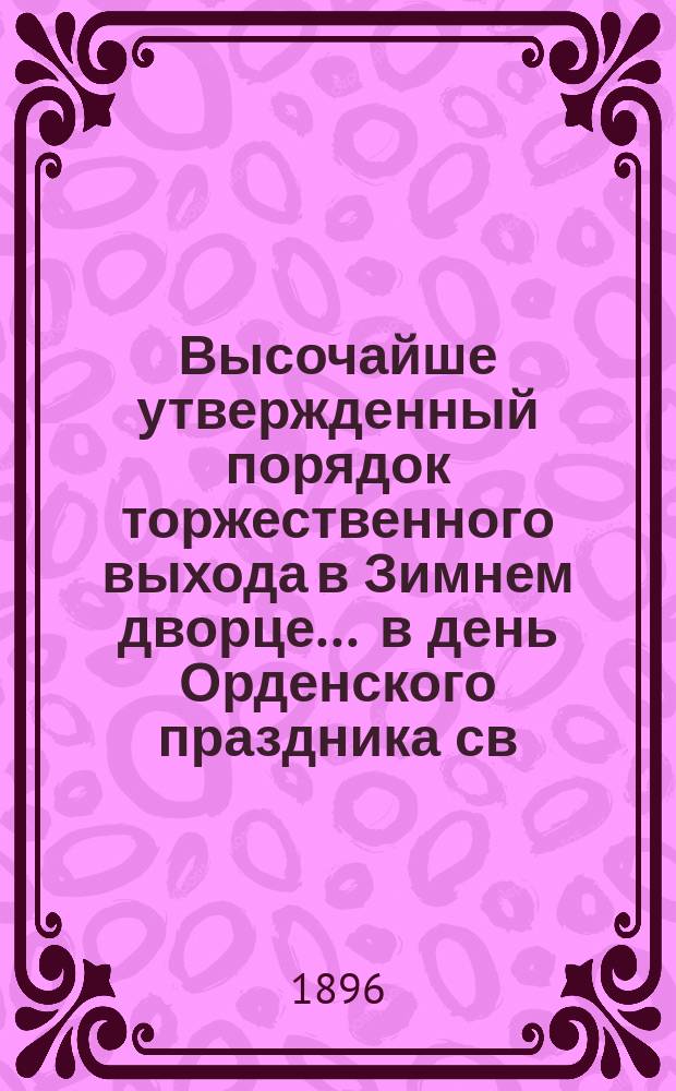 Высочайше утвержденный порядок торжественного выхода в Зимнем дворце ... в день Орденского праздника св. Великомученика и Победоносца Георгия. ... 26-го ноября 1896 года