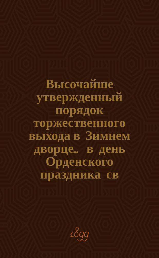 Высочайше утвержденный порядок торжественного выхода в Зимнем дворце ... в день Орденского праздника св. Великомученика и Победоносца Георгия. ... 26-го ноября 1899 года