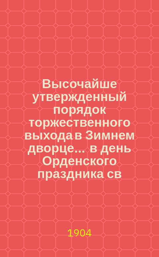 Высочайше утвержденный порядок торжественного выхода в Зимнем дворце ... в день Орденского праздника св. Великомученика и Победоносца Георгия. ... 26-го ноября 1904 года