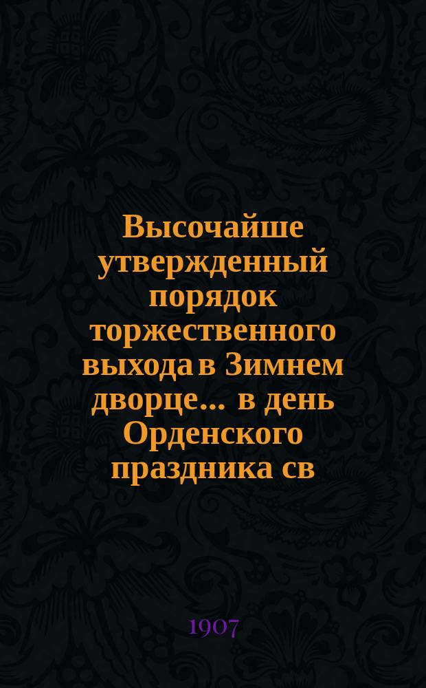 Высочайше утвержденный порядок торжественного выхода в Зимнем дворце ... в день Орденского праздника св. Великомученика и Победоносца Георгия. ... 26-го ноября 1907 года