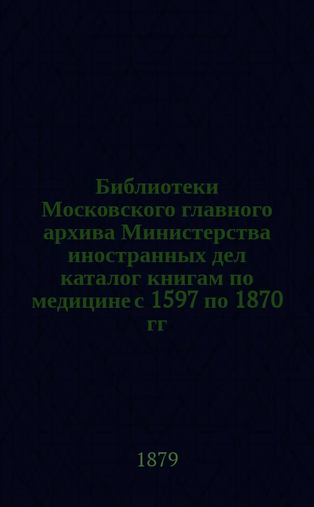 Библиотеки Московского главного архива Министерства иностранных дел каталог книгам по медицине с 1597 по 1870 гг.