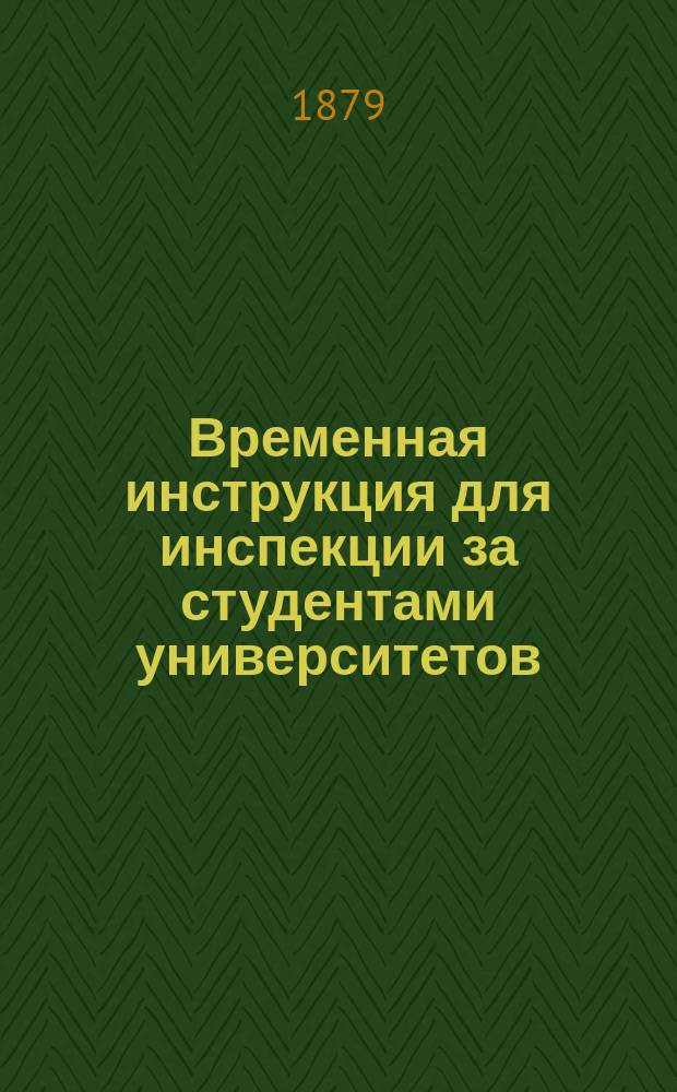 Временная инструкция для инспекции за студентами университетов: Московского, Харьковского, Новороссийского, Казанского и св. Владимира : Утв. министром народного просвещения 26 окт. 1879 г.