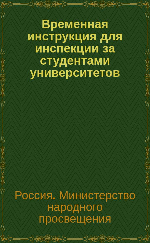 Временная инструкция для инспекции за студентами университетов: Московского, Харьковского, Новороссийского, Казанского и св. Владимира : Утв. министром народного просвещения 26 окт. 1879 г.