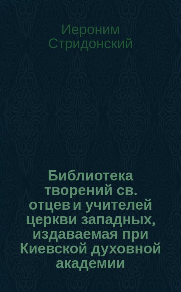 Библиотека творений св. отцев и учителей церкви западных, издаваемая при Киевской духовной академии : Кн. 1-. Кн. 3 : Творения блаженного Иеронима Стридонского