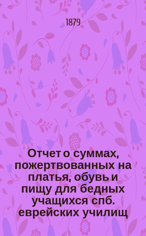 Отчет о суммах, пожертвованных на платья, обувь и пищу для бедных учащихся спб. еврейских училищ... ... в 1880 г.
