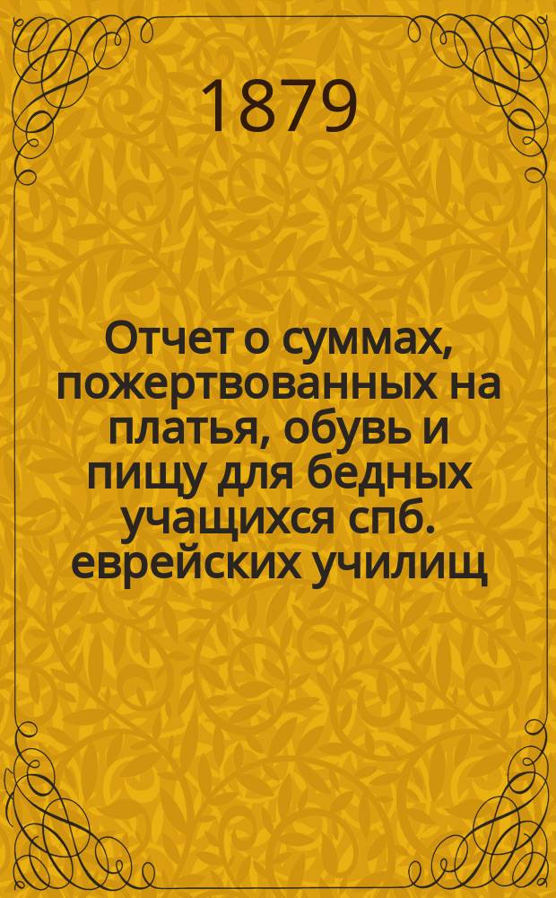 Отчет о суммах, пожертвованных на платья, обувь и пищу для бедных учащихся спб. еврейских училищ... ... в 1881 г.