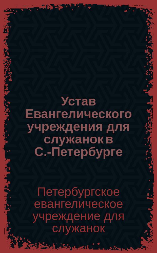 Устав Евангелического учреждения для служанок в С.-Петербурге : Утв. 27 авг. 1866 г