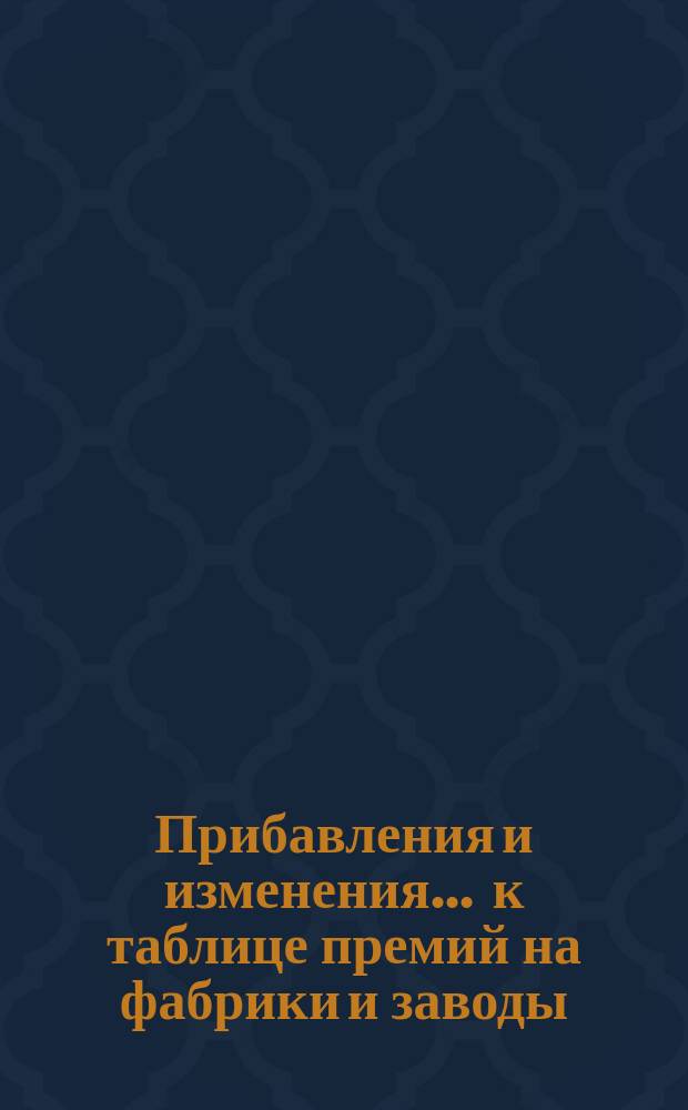 Прибавления и изменения... ... к таблице премий на фабрики и заводы