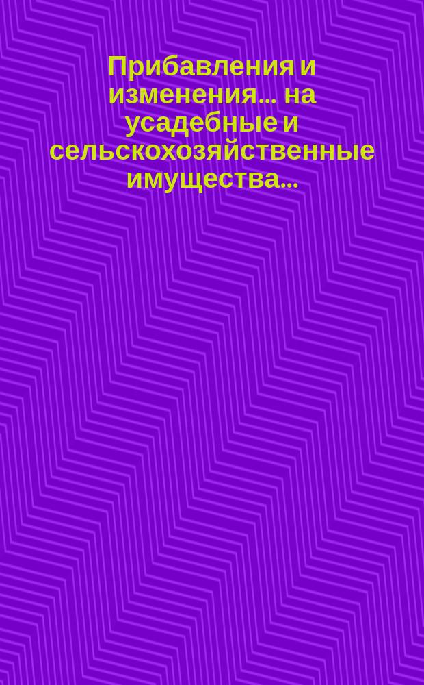 Прибавления и изменения... ... на усадебные и сельскохозяйственные имущества... : ... на усадебные и сельскохозяйственные имущества, в губерниях: Волынской, Киевской и Подольской