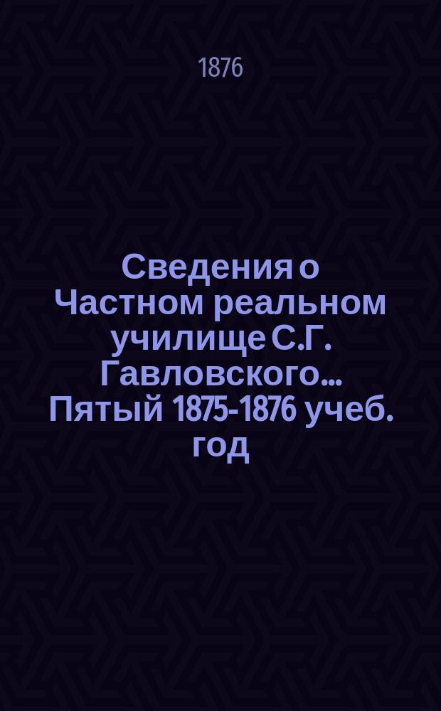 Сведения о Частном реальном училище С.Г. Гавловского... ... Пятый 1875-1876 учеб. год