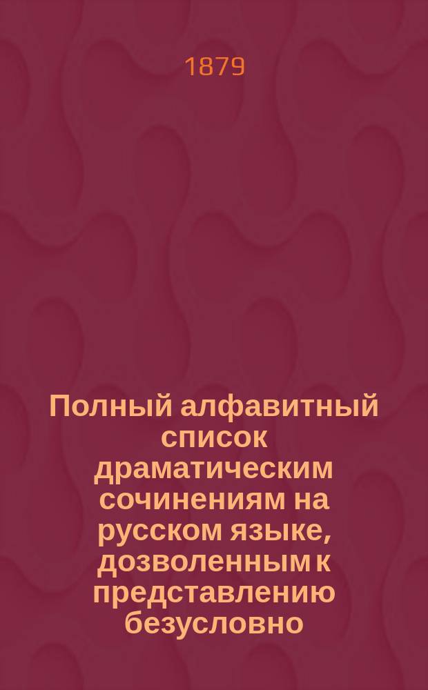 Полный алфавитный список драматическим сочинениям на русском языке, дозволенным к представлению безусловно...