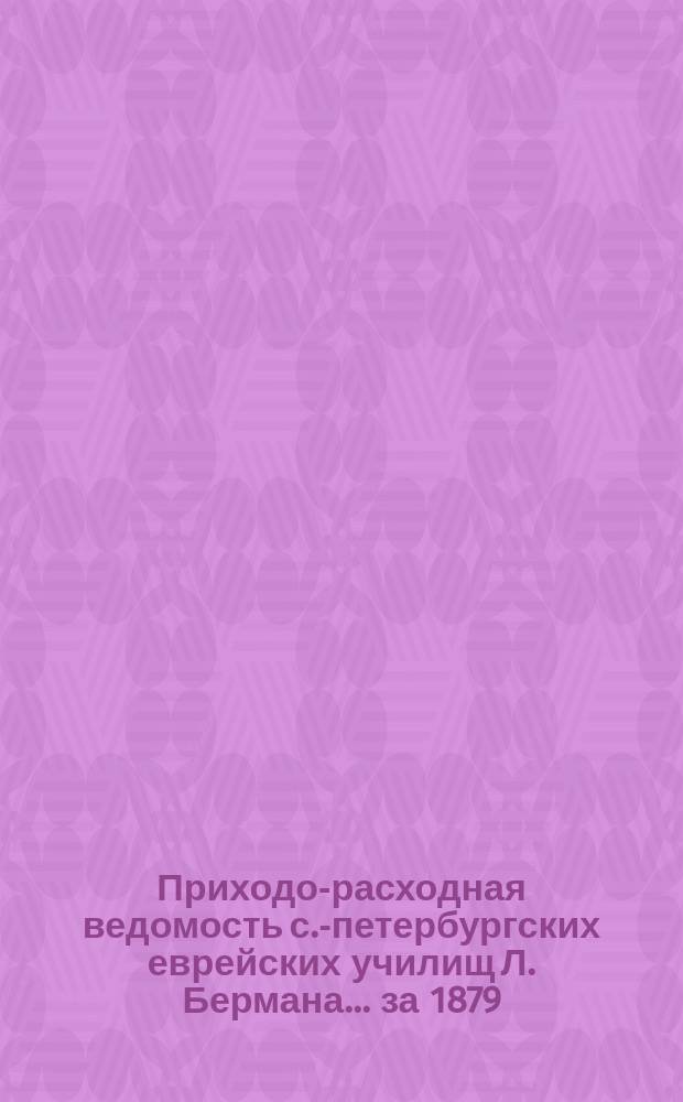 Приходо-расходная ведомость с.-петербургских еврейских училищ Л. Бермана... ... за 1879/80 учебный год. С 1-го авг. 1879 г. до авг. 1880 г.