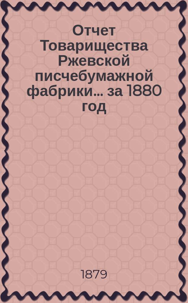 Отчет Товарищества Ржевской писчебумажной фабрики. ... за 1880 год