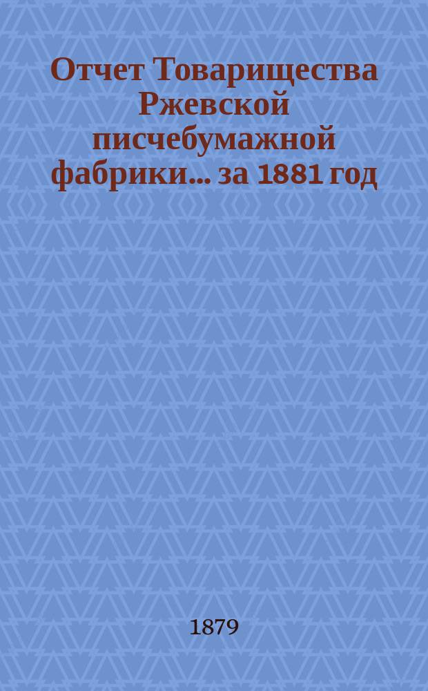 Отчет Товарищества Ржевской писчебумажной фабрики. ... за 1881 год