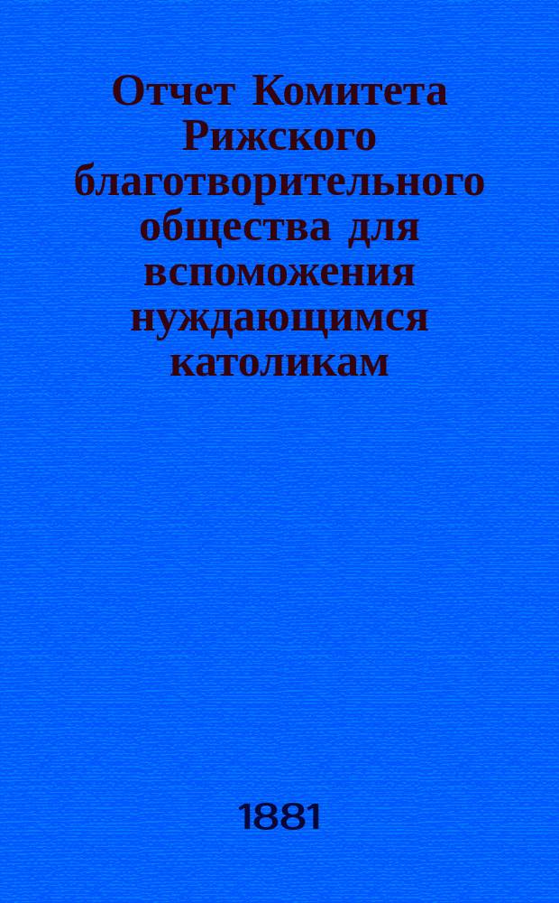 Отчет Комитета Рижского благотворительного общества для вспоможения нуждающимся католикам, проживающим в г. Риге, о приходе и расходе сумм, а равно о деятельности его... ... за 1880 год