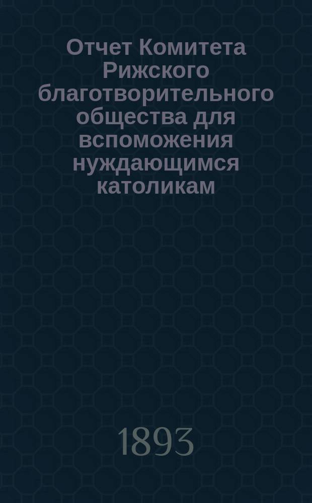 Отчет Комитета Рижского благотворительного общества для вспоможения нуждающимся католикам, проживающим в г. Риге, о приходе и расходе сумм, а равно о деятельности его... ... за 1892 год