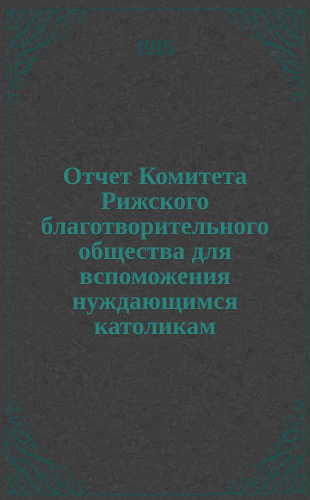 Отчет Комитета Рижского благотворительного общества для вспоможения нуждающимся католикам, проживающим в г. Риге, о приходе и расходе сумм, а равно о деятельности его... ... за 1914 г.