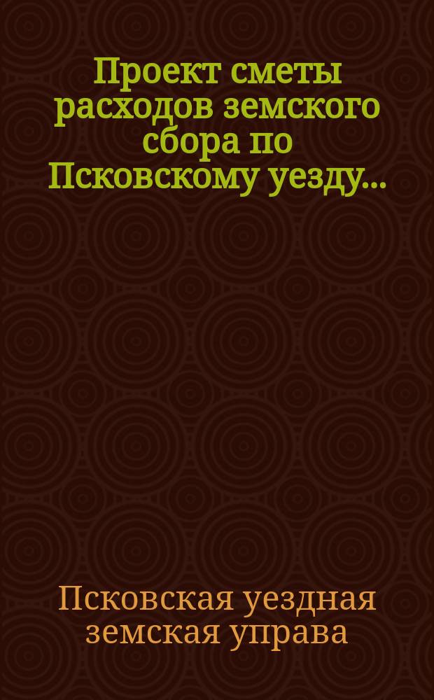 Проект сметы расходов земского сбора по Псковскому уезду...