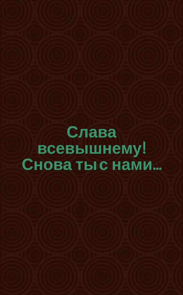 Слава всевышнему! Снова ты с нами... : Стихотворение